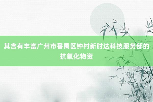 其含有丰富广州市番禺区钟村新时达科技服务部的抗氧化物资